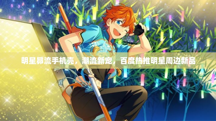 明星昴流手機殼，潮流新寵，百度熱推明星周邊新品