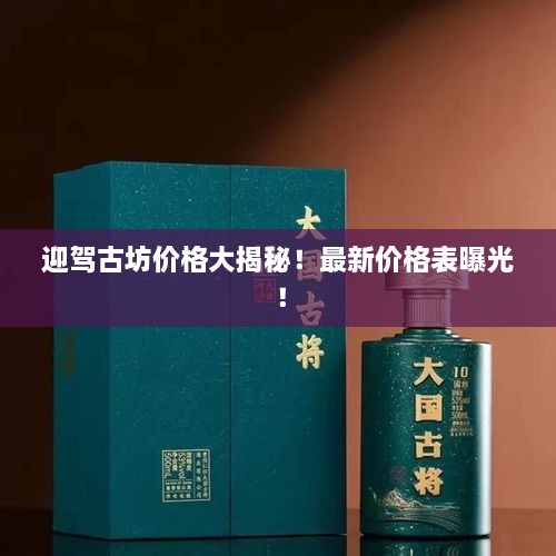 迎駕古坊價(jià)格大揭秘！最新價(jià)格表曝光！