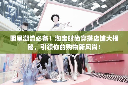明星潮流必備！淘寶時尚穿搭店鋪大揭秘，引領(lǐng)你的購物新風(fēng)尚！