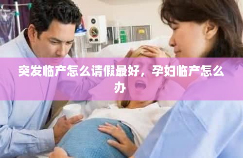 突發(fā)臨產(chǎn)怎么請假最好，孕婦臨產(chǎn)怎么辦 