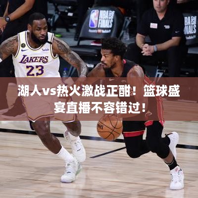 湖人vs熱火激戰(zhàn)正酣！籃球盛宴直播不容錯過！