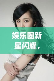 娛樂(lè)圈新星閃耀，明星新聞聚焦，引人矚目