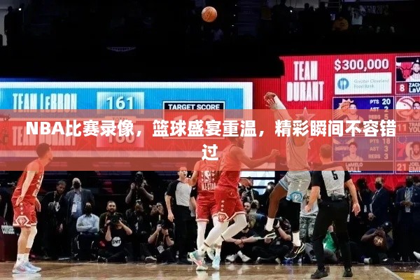 NBA比賽錄像，籃球盛宴重溫，精彩瞬間不容錯(cuò)過