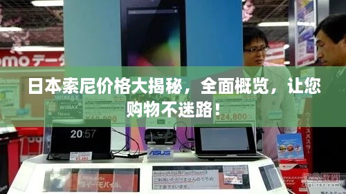 日本索尼價格大揭秘，全面概覽，讓您購物不迷路！