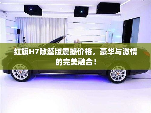 紅旗H7敞篷版震撼價格，豪華與激情的完美融合！
