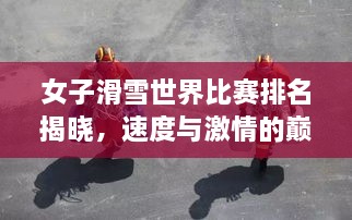 女子滑雪世界比賽排名揭曉，速度與激情的巔峰對(duì)決，誰將登頂榮耀之巔？