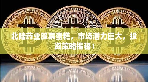 北陸藥業(yè)股票蛋糕，市場(chǎng)潛力巨大，投資策略揭秘！