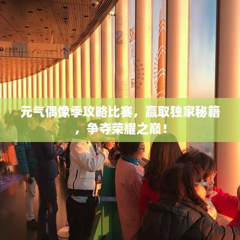 元氣偶像季攻略比賽，贏取獨家秘籍，爭奪榮耀之巔！
