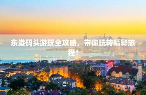 東港碼頭游玩全攻略，帶你玩轉(zhuǎn)精彩旅程！