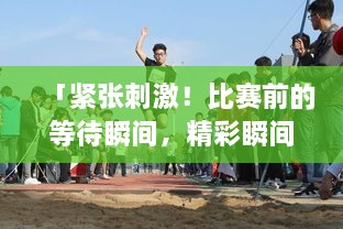 「緊張刺激！比賽前的等待瞬間，精彩瞬間一網(wǎng)打盡！」