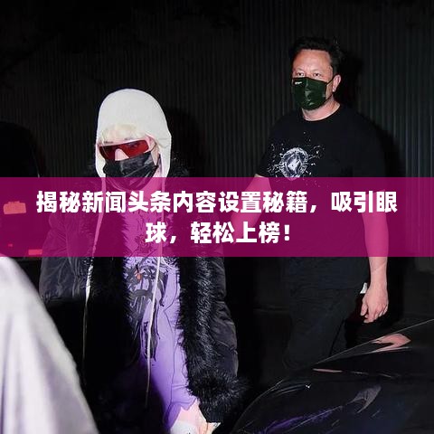 揭秘新聞頭條內(nèi)容設(shè)置秘籍，吸引眼球，輕松上榜！