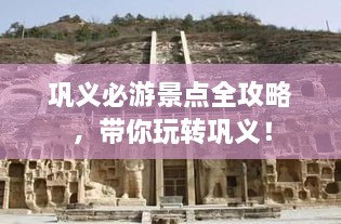 鞏義必游景點(diǎn)全攻略，帶你玩轉(zhuǎn)鞏義！