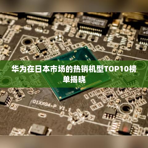 華為在日本市場(chǎng)的熱銷(xiāo)機(jī)型TOP10榜單揭曉