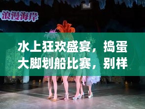 水上狂歡盛宴，搗蛋大腳劃船比賽，別樣精彩不容錯過！