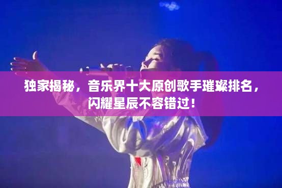 獨(dú)家揭秘，音樂(lè)界十大原創(chuàng)歌手璀璨排名，閃耀星辰不容錯(cuò)過(guò)！