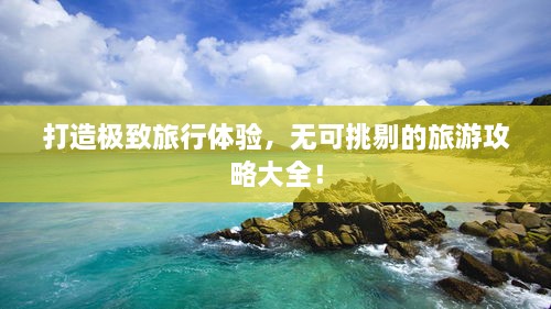 打造極致旅行體驗，無可挑剔的旅游攻略大全！