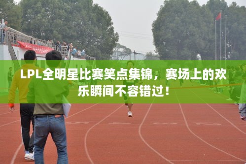 LPL全明星比賽笑點集錦，賽場上的歡樂瞬間不容錯過！