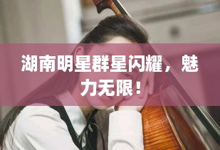 湖南明星群星閃耀，魅力無(wú)限！