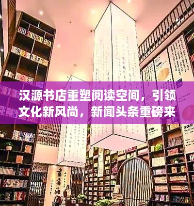 漢源書店重塑閱讀空間，引領(lǐng)文化新風尚，新聞頭條重磅來襲！