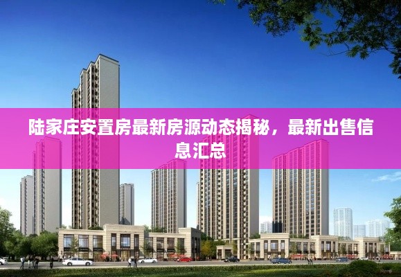 陸家莊安置房最新房源動(dòng)態(tài)揭秘，最新出售信息匯總