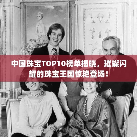 中國珠寶TOP10榜單揭曉，璀璨閃耀的珠寶王國驚艷登場！