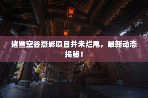 諸暨空谷攝影項(xiàng)目并未爛尾，最新動(dòng)態(tài)揭秘！
