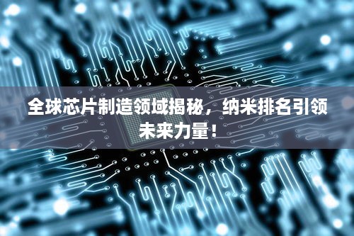 全球芯片制造領(lǐng)域揭秘，納米排名引領(lǐng)未來力量！