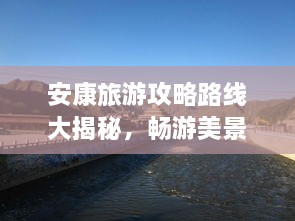 安康旅游攻略路線(xiàn)大揭秘，暢游美景，盡享絕佳體驗(yàn)！