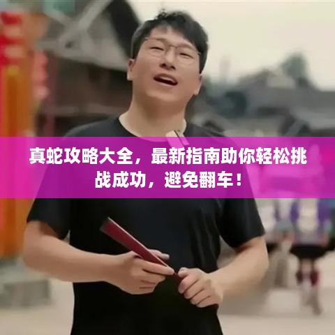真蛇攻略大全，最新指南助你輕松挑戰(zhàn)成功，避免翻車(chē)！