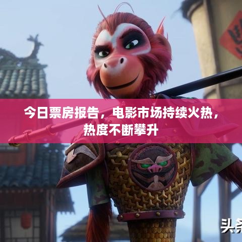 今日票房報(bào)告，電影市場(chǎng)持續(xù)火熱，熱度不斷攀升