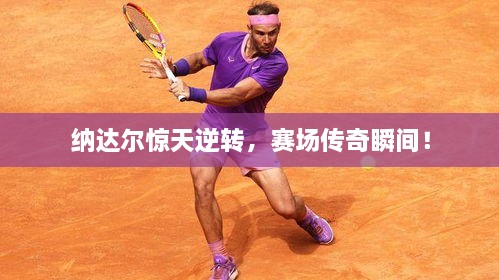 納達(dá)爾驚天逆轉(zhuǎn)，賽場傳奇瞬間！