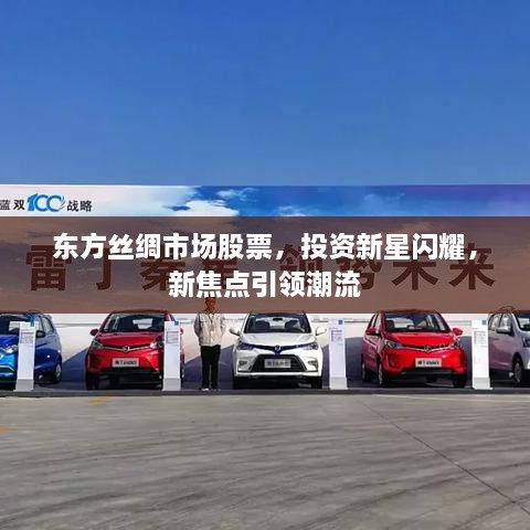 東方絲綢市場(chǎng)股票，投資新星閃耀，新焦點(diǎn)引領(lǐng)潮流