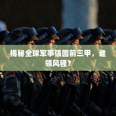 揭秘全球軍事強(qiáng)國(guó)前三甲，誰(shuí)領(lǐng)風(fēng)騷？