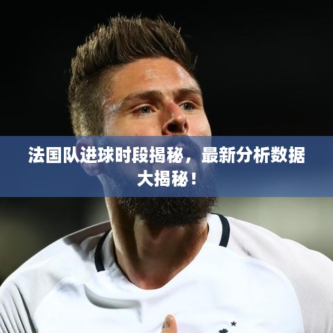 法國隊(duì)進(jìn)球時(shí)段揭秘，最新分析數(shù)據(jù)大揭秘！
