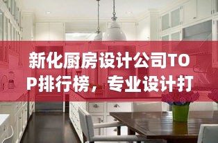 新化廚房設(shè)計(jì)公司TOP排行榜，專業(yè)設(shè)計(jì)打造理想廚房空間！
