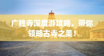 廣勝寺深度游攻略，帶你領(lǐng)略古寺之美！
