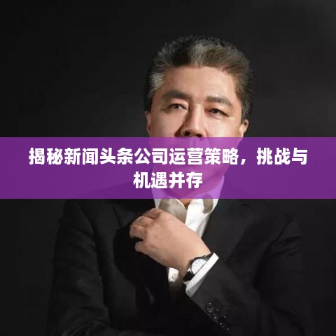 揭秘新聞?lì)^條公司運(yùn)營策略，挑戰(zhàn)與機(jī)遇并存