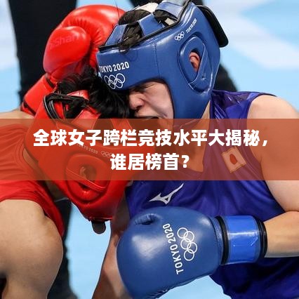全球女子跨欄競技水平大揭秘，誰居榜首？