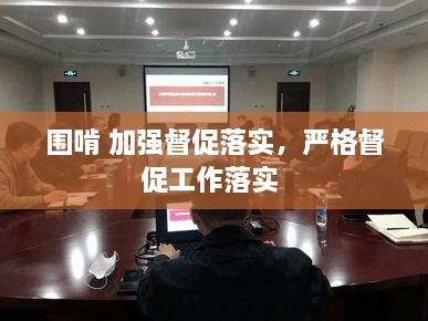 圍啃 加強(qiáng)督促落實，嚴(yán)格督促工作落實 