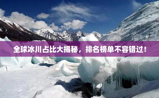 全球冰川占比大揭秘，排名榜單不容錯(cuò)過(guò)！