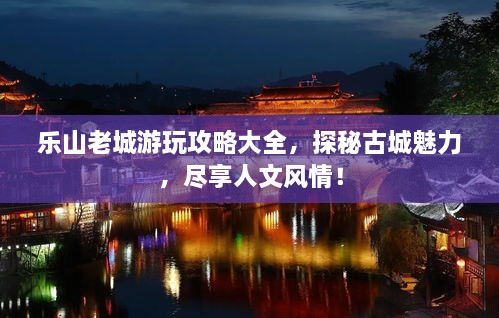 樂(lè)山老城游玩攻略大全，探秘古城魅力，盡享人文風(fēng)情！