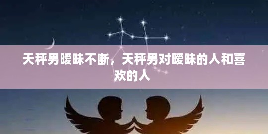 天秤男曖昧不斷，天秤男對(duì)曖昧的人和喜歡的人 