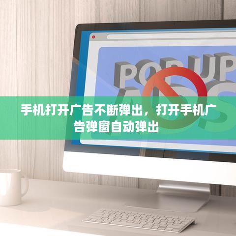 手機(jī)打開廣告不斷彈出，打開手機(jī)廣告彈窗自動彈出 