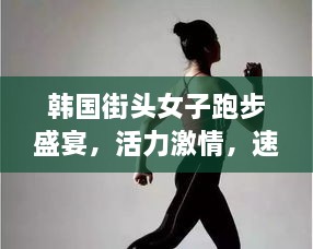 韓國街頭女子跑步盛宴，活力激情，速度與美的完美結(jié)合