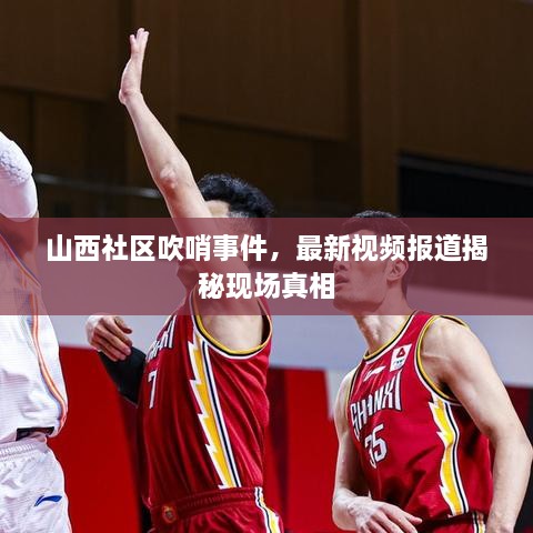 山西社區(qū)吹哨事件，最新視頻報(bào)道揭秘現(xiàn)場(chǎng)真相