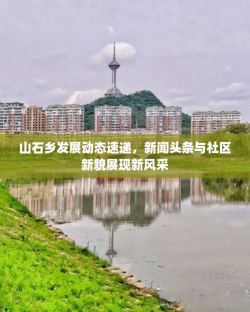 山石鄉(xiāng)發(fā)展動態(tài)速遞，新聞頭條與社區(qū)新貌展現(xiàn)新風采