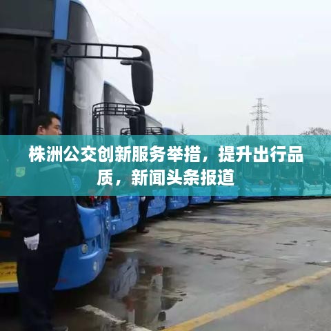 株洲公交創(chuàng)新服務舉措，提升出行品質，新聞頭條報道