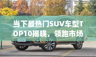 當下最熱門SUV車型TOP10揭曉，領(lǐng)跑市場，這些車型最受矚目