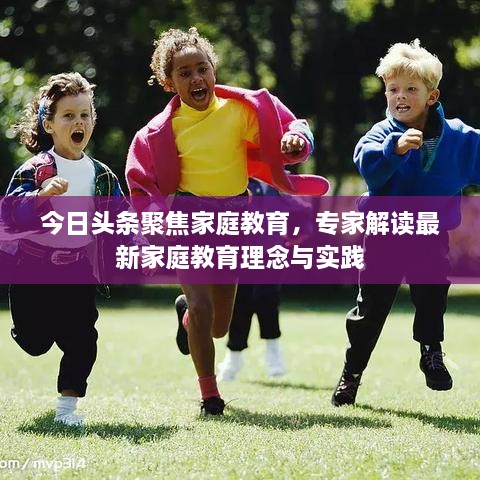 今日頭條聚焦家庭教育，專家解讀最新家庭教育理念與實(shí)踐