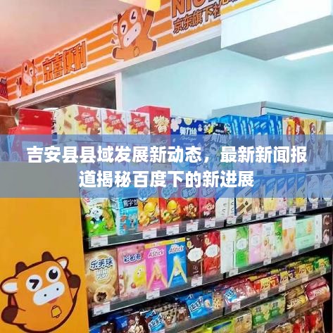 吉安縣縣域發(fā)展新動態(tài)，最新新聞報道揭秘百度下的新進(jìn)展